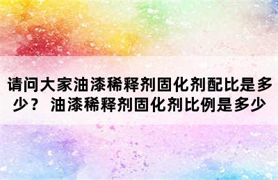 请问大家油漆稀释剂固化剂配比是多少？ 油漆稀释剂固化剂比例是多少